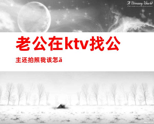 老公在ktv找公主还拍照我该怎么办（怎么看待老公ktv找公主）