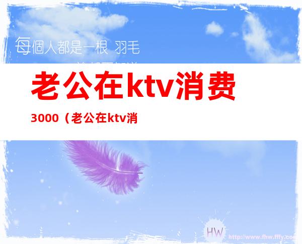 老公在ktv消费3000（老公在ktv消费2千但消费账单不是ktv的名字有问题吗）