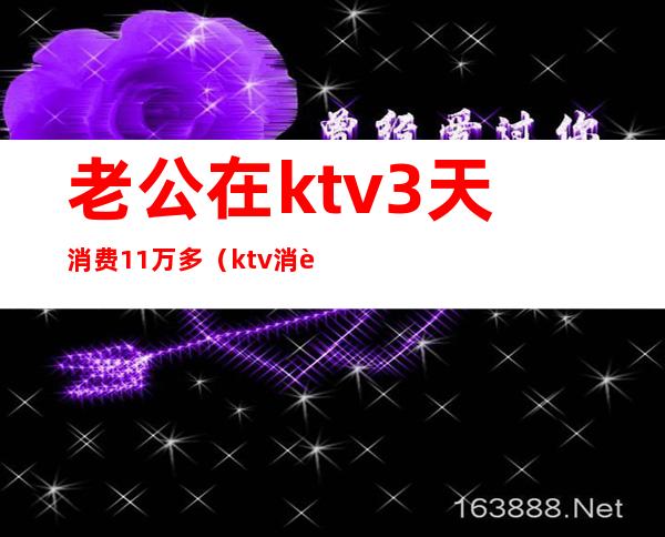 老公在ktv3天消费11万多（ktv消费一万多正常吗）