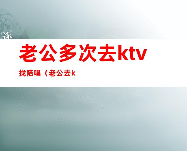 老公多次去ktv找陪唱（老公去ktv应酬找陪唱）