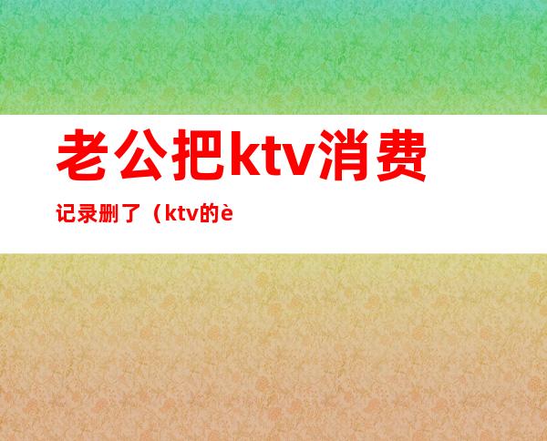 老公把ktv消费记录删了（ktv的视频记录）