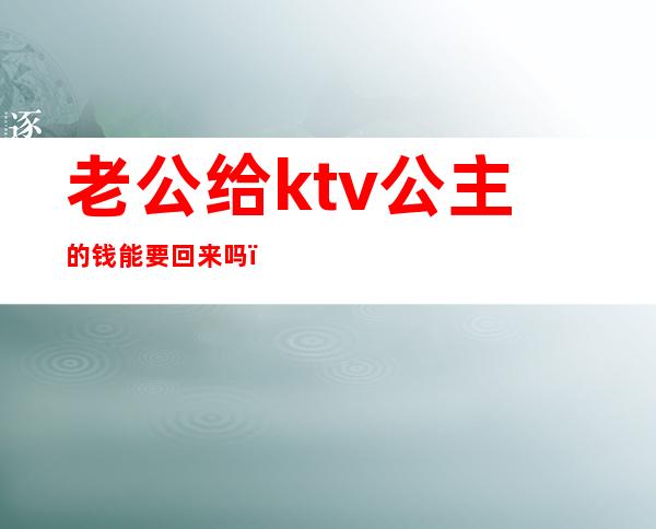 老公给ktv公主的钱能要回来吗（老公去ktv点公主能不能原谅）