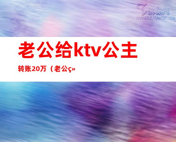 老公给ktv公主转账20万（老公给ktv公主的钱能要回来吗）