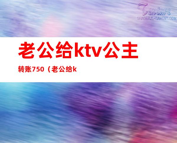 老公给ktv公主转账750（老公给ktv公主转账520是顶酒吗）