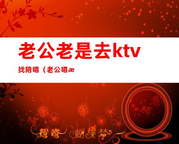 老公老是去ktv找陪唱（老公唱歌找陪唱）