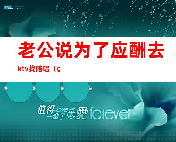 老公说为了应酬去ktv找陪唱（男人应酬去ktv找陪唱该不该原谅）