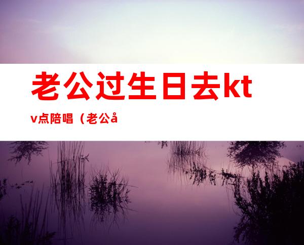 老公过生日去ktv点陪唱（老公去ktv找陪唱还留了电话）