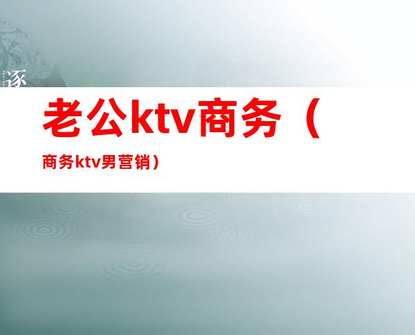 老公ktv商务（商务ktv男营销）