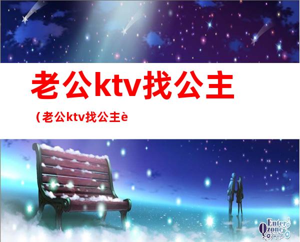 老公ktv找公主（老公ktv找公主要原谅吗）