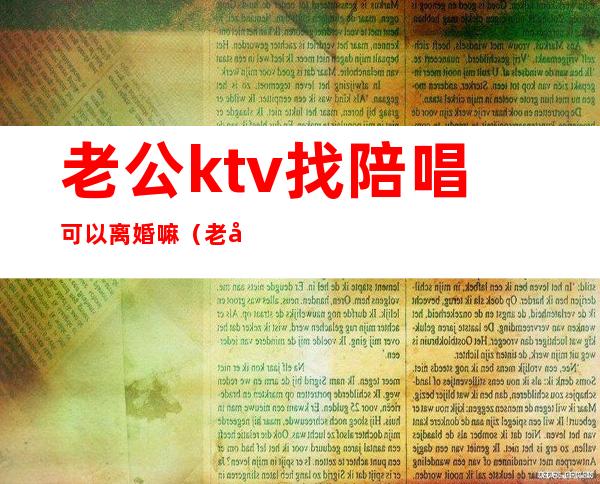 老公ktv找陪唱可以离婚嘛（老公唱歌找陪唱离婚）