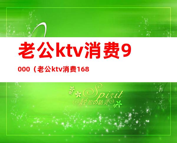 老公ktv消费9000（老公ktv消费1680元,老婆要去ktv挣回来）