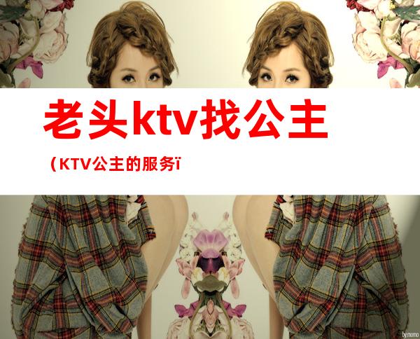 老头ktv找公主（KTV公主的服务）