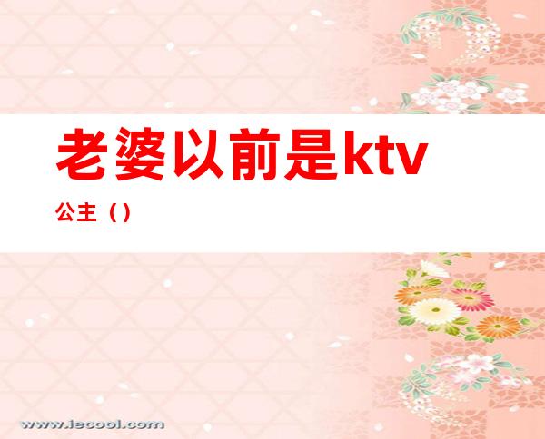 老婆以前是ktv公主（）