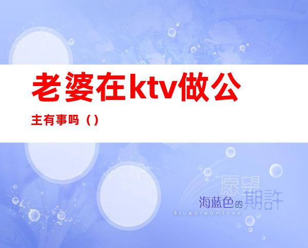 老婆在ktv做公主有事吗（）