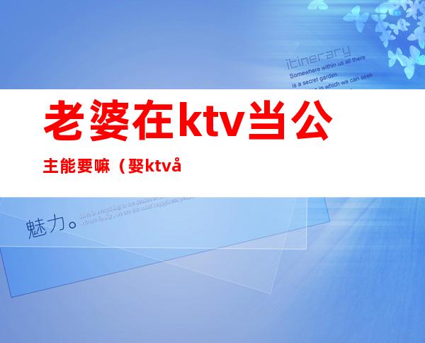 老婆在ktv当公主能要嘛（娶ktv公主当老婆怎么样）