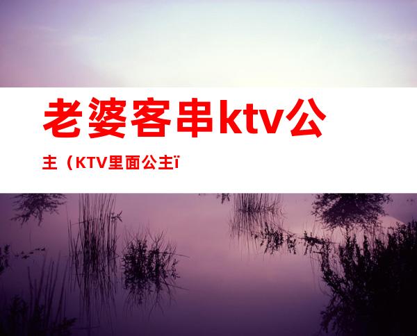 老婆客串ktv公主（KTV里面公主）