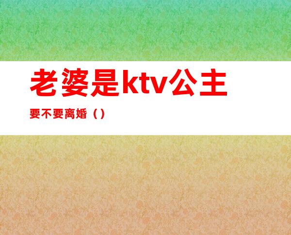 老婆是ktv公主要不要离婚（）