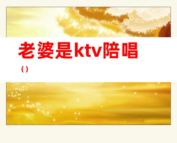 老婆是ktv陪唱（）