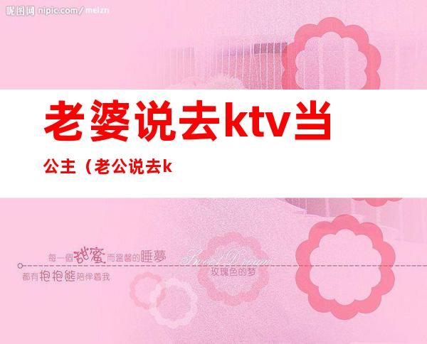 老婆说去ktv当公主（老公说去ktv找公主是应酬）