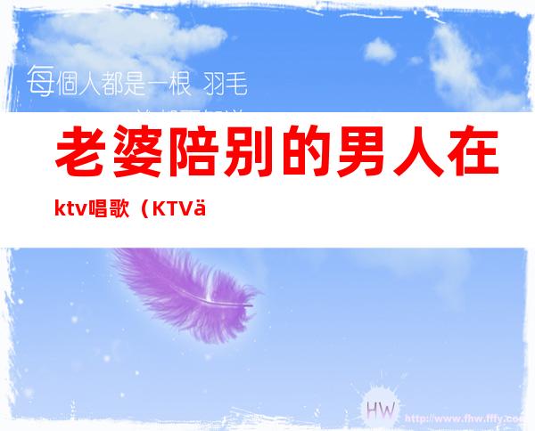 老婆陪别的男人在ktv唱歌（KTV传来老婆的歌声）