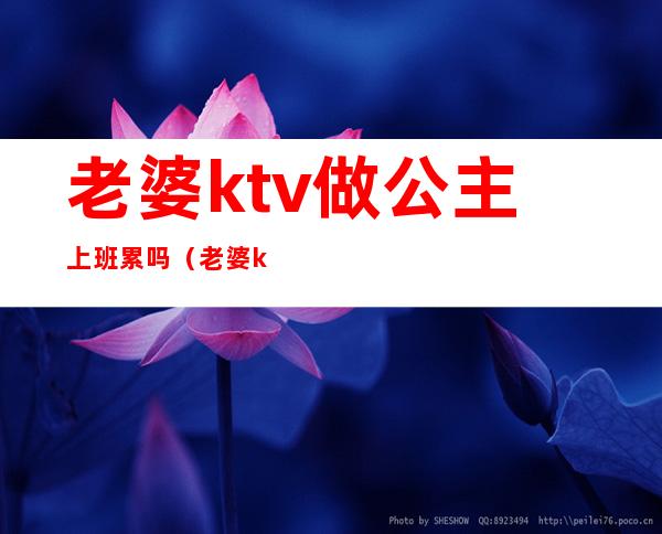 老婆ktv做公主上班累吗（老婆ktv做公主上班累吗知乎）