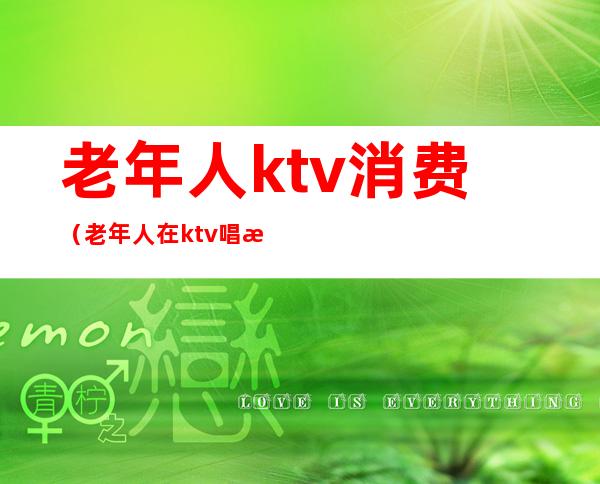 老年人ktv消费（老年人在ktv唱歌）