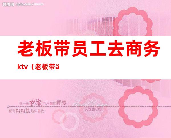 老板带员工去商务ktv（老板带你去交际）