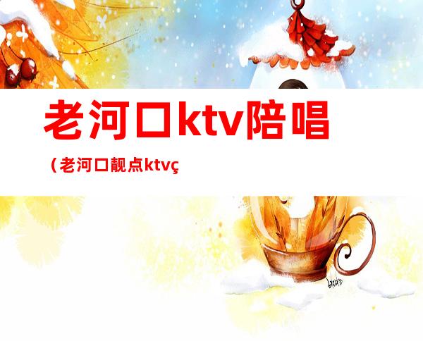 老河口ktv陪唱（老河口靓点ktv电话）