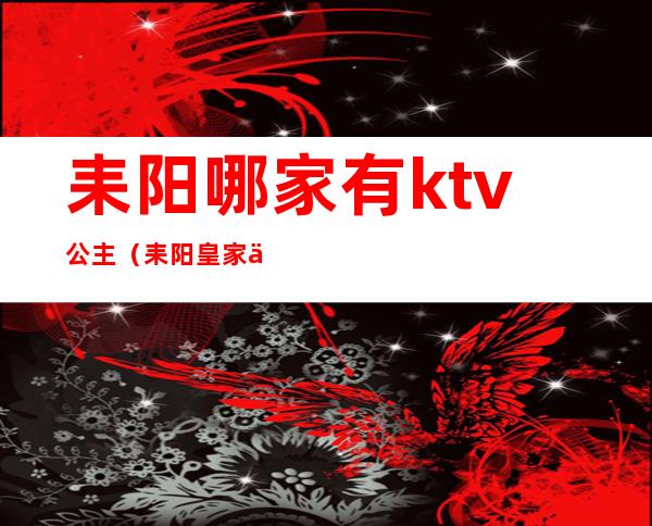 耒阳哪家有ktv公主（耒阳皇家一号ktv位置）