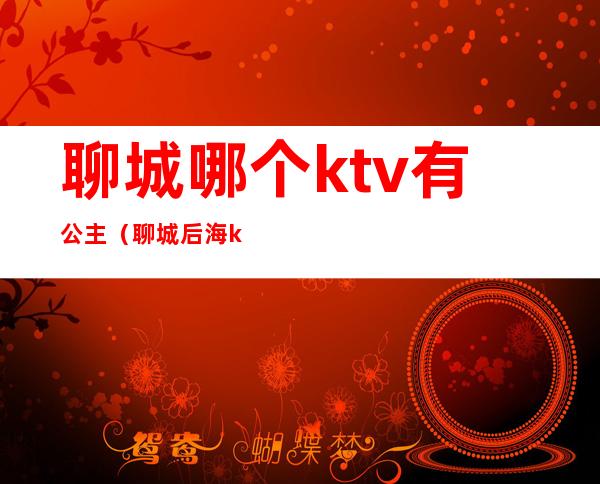 聊城哪个ktv有公主（聊城后海ktv公主能草吗）