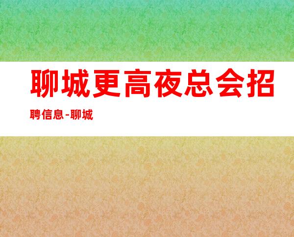 聊城更高夜总会招聘信息-聊城正规商务KTV招聘员工