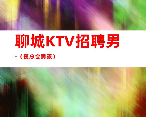 聊城KTV招聘男.-（夜总会男孩）-我们尊重你的选择