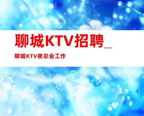 聊城KTV招聘_聊城KTV夜总会工作需要保安人员的身高和年龄