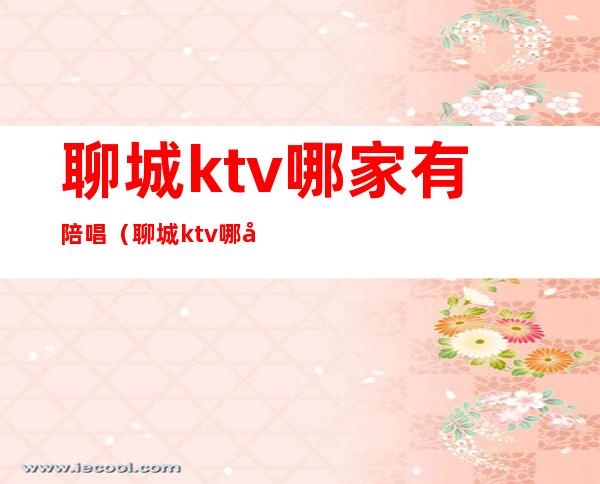 聊城ktv哪家有陪唱（聊城ktv哪家有陪唱的）