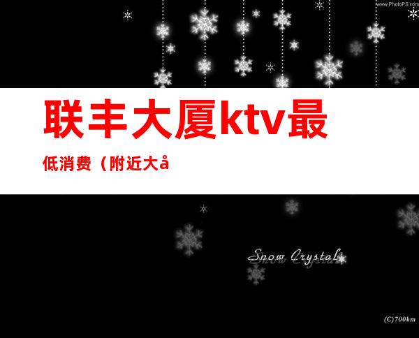 联丰大厦ktv最低消费（附近大型KTV）