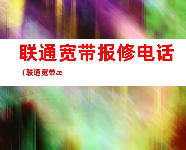 联通宽带报修电话（联通宽带报修电话人工服务）