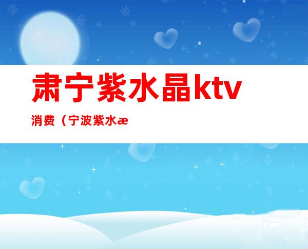 肃宁紫水晶ktv消费（宁波紫水晶ktv）