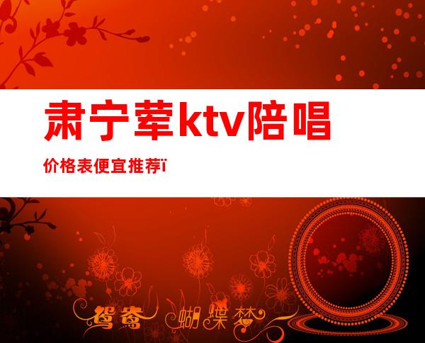 肃宁荤ktv陪唱价格表便宜推荐（肃宁歌厅陪唱多少钱）