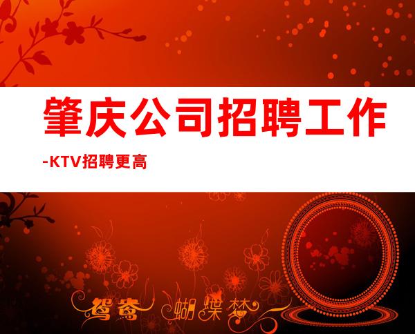 肇庆公司招聘工作-KTV招聘更高场服务员