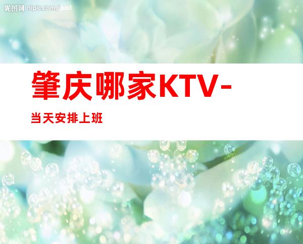 肇庆哪家KTV-当天安排上班