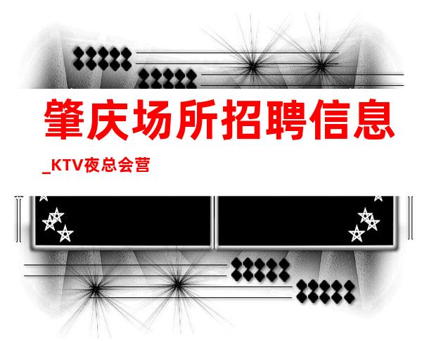 肇庆场所招聘信息_KTV夜总会营业场所有什么要求？