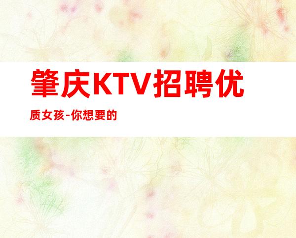 肇庆KTV招聘优质女孩-你想要的都会有