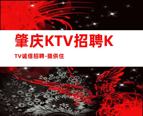 肇庆KTV招聘KTV诚信招聘-提供住宿每天轻松上班