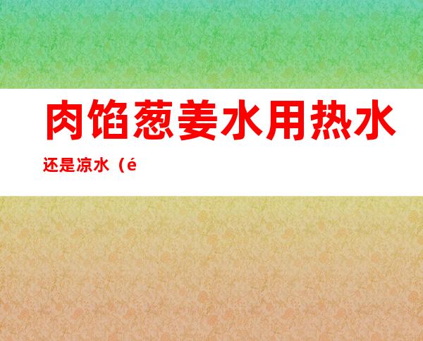 肉馅葱姜水用热水还是凉水（饺子馅里的葱姜水是热的还是凉的）