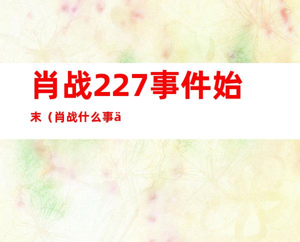 肖战227事件始末（肖 战什么事件227事件）