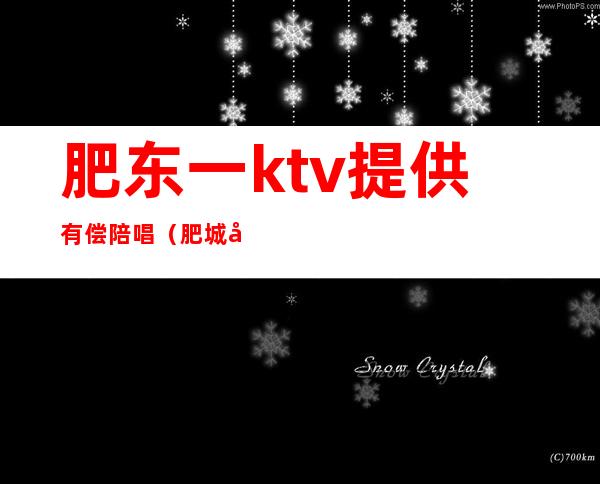 肥东一ktv提供有偿陪唱（肥城哪个ktv有陪唱）