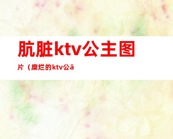 肮脏ktv公主图片（糜烂的ktv公主）