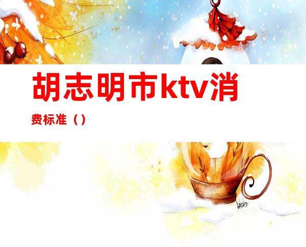 胡志明市ktv消费标准（）