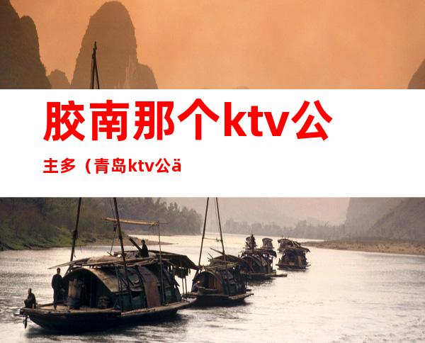 胶南那个ktv公主多（青岛ktv公主哪家好）