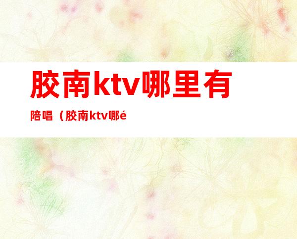 胶南ktv哪里有陪唱（胶南ktv哪里有陪唱服务）